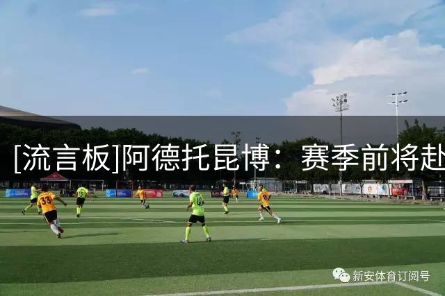 [流言板]阿德托昆博：赛季前将赴迈阿密训练磨合